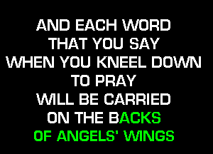 AND EACH WORD
THAT YOU SAY
WHEN YOU KNEEL DOWN
TO PRAY
WILL BE CARRIED

ON THE BACKS
0F ANGELS' VUINGS