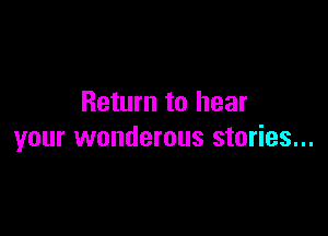Return to hear

your wonderous stories...