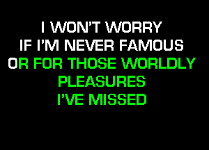 I WON'T WORRY
IF I'M NEVER FAMOUS
OR FOR THOSE WORLDLY
PLEASURES
I'VE MISSED