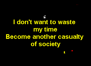 i
I don't want to waste
my time

Become another casualty
of society

I