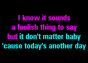 I know it sounds
a foolish thing to say
but it don't matter baby
'cause today's another day