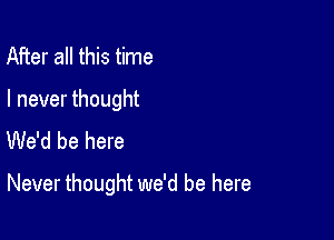 After all this time

I never thought
We'd be here

Never thought we'd be here