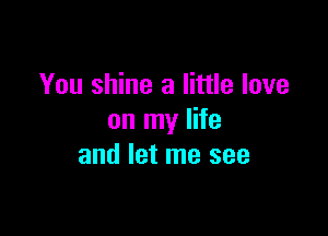 You shine a little love

on my life
and let me see