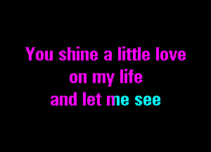 You shine a little love

on my life
and let me see