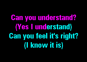 Can you understand?
(Yes I understand)

Can you feel it's right?
(I know it is)
