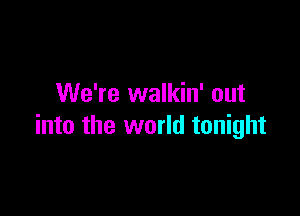 We're walkin' out

into the world tonight