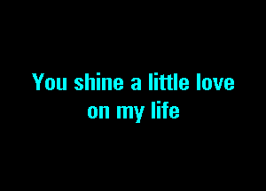 You shine a little love

on my life