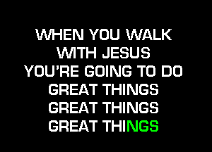 WHEN YOU WALK
WITH JESUS
YOU'RE GOING TO DO
GREAT THINGS
GREAT THINGS
GREAT THINGS