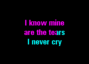 I know mine

are the tears
I never cry