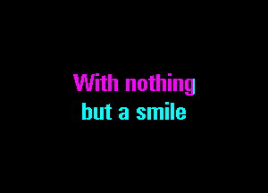 With nothing

but a smile