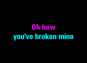 Oh how

you've broken mine