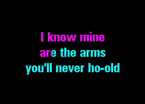I know mine

are the arms
you'll never ho-old