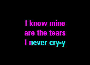 I know mine

are the tears
I never cry-y