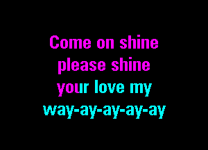 Come on shine
please shine

your love my
way-ay-ay-ay-ay