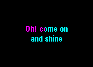Oh! come on

and shine