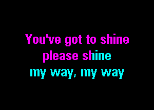 You've got to shine

please shine
my way, my way