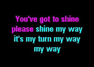 You've got to shine
please shine my way

it's my turn my way
my way