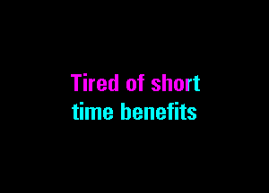Tired of short

time benefits