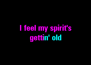 I feel my spirit's

gettin' old