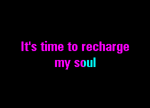 It's time to recharge

my soul