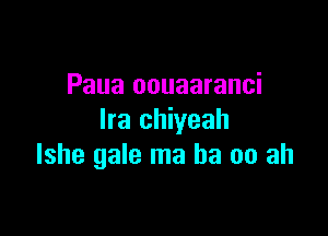 Paua oouaaranci

Ira chiyeah
lshe gale ma ba 00 ah