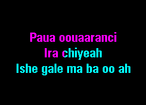 Paua oouaaranci

Ira chiyeah
lshe gale ma ba 00 ah