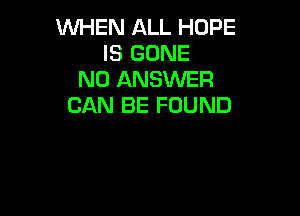 WHEN ALL HOPE
IS GONE
N0 ANSWER
CAN BE FOUND