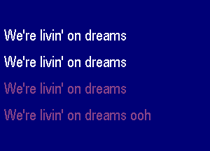 We're Iivin' on dreams

We're livin' on dreams