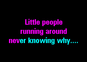 Little people

running around
never knowing why...