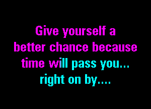 Give yourself a
better chance because

time will pass you...
right on by....