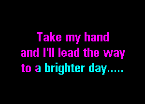 Take my hand

and I'll lead the way
to a brighter day .....