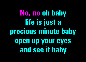 No, no oh baby
life is just a

precious minute baby
open up your eyes
and see it baby