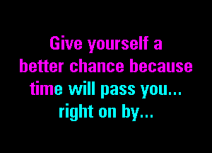 Give yourself a
better chance because

time will pass you...
right on by...