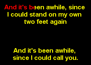 And it's been awhile, since
I could stand on my own
two feet again

And it's been awhile,
since I could call you.