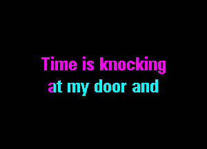 Time is knocking

at my door and