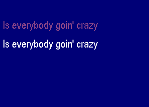 Is everybody goin' crazy
