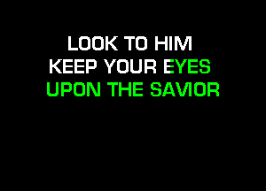 LOOK T0 HIM
KEEP YOUR EYES
UPON THE SAVIOR