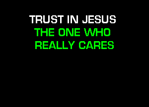 TRUST IN JESUS
THE ONE WHO
REALLY CARES