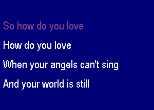 How do you love

When your angels can't sing

And your world is still