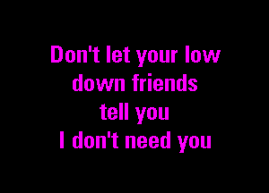 Don't let your low
down friends

tell you
I don't need you