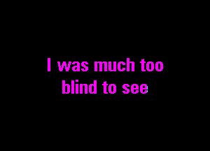 I was much too

blind to see