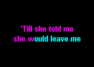 'Till she told me

she would leave me