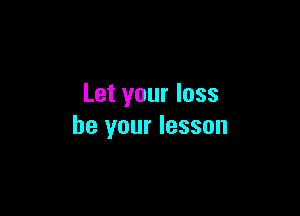 Let your loss

be your lesson