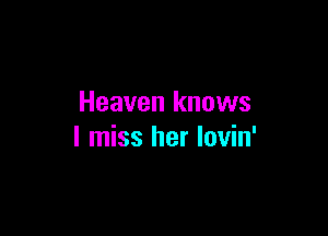 Heaven knows

I miss her lovin'