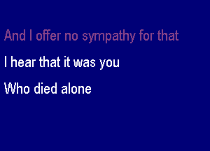 I hear that it was you

Who died alone