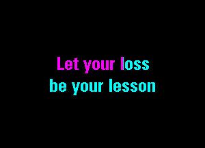 Let your loss

be your lesson