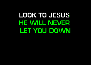 LOOK T0 JESUS
HE XMLL NEVER
LET YOU DOWN