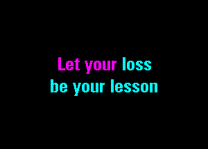 Let your loss

be your lesson