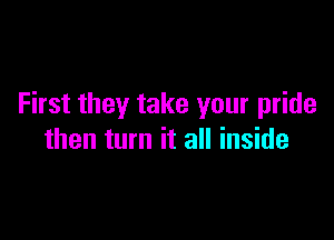 First they take your pride

then turn it all inside