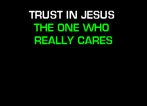 TRUST IN JESUS
THE ONE WHO
REALLY CARES